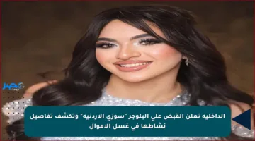 الداخلية تعلن القبض على البلوجر “سوزي الأردنية” وتكشف تفاصيل نشاطها في غسل الأموال